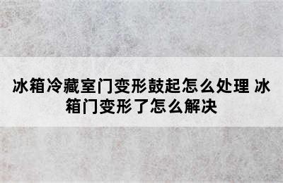 冰箱冷藏室门变形鼓起怎么处理 冰箱门变形了怎么解决